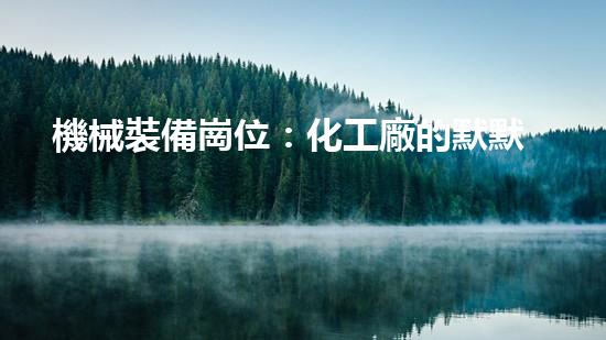 機械裝備崗位：化工廠的默默守護者！
